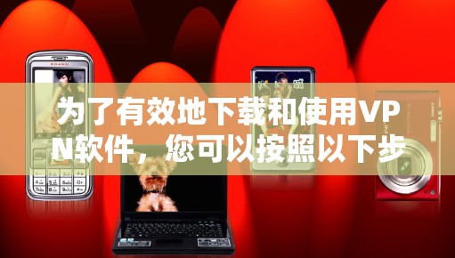 为了有效地下载和使用VPN软件,您可以按照以下步骤进行操作 为了有效地下载和使用VPN软件,您可以按照以下步骤进行操作