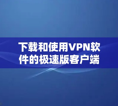 下载和使用VPN软件的极速版客户端,可以按照以下步骤操作 下载和使用VPN软件的极速版客户端,可以按照以下步骤操作
