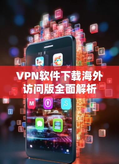 VPN软件下载海外访问版全面解析 VPN软件下载海外访问版全面解析