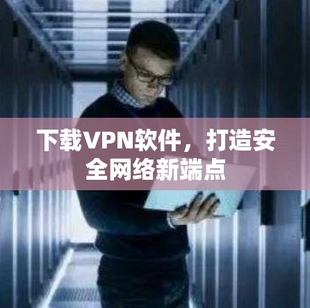 下载VPN软件,打造安全网络新端点 下载VPN软件,打造安全网络新端点
