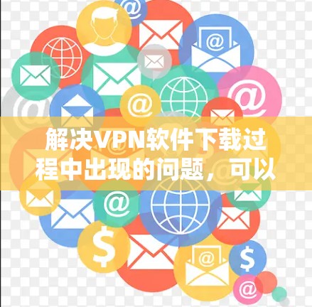 解决VPN软件下载过程中出现的问题,可以按照以下步骤进行 解决VPN软件下载过程中出现的问题,可以按照以下步骤进行
