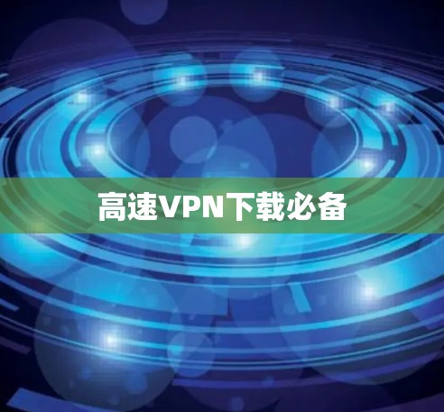 高速VPN下载必备 高速VPN下载必备