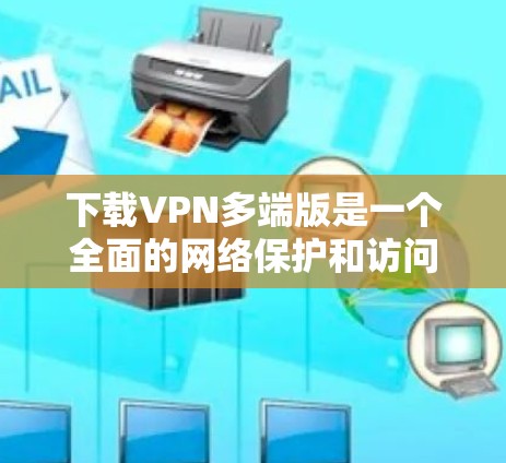 下载VPN多端版是一个全面的网络保护和访问工具，涵盖本地和多端设备的访问。以下是详细的操作步骤和建议