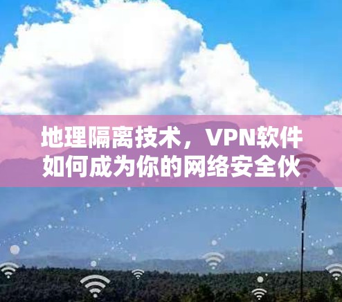 地理隔离技术,VPN软件如何成为你的网络安全伙伴 地理隔离技术,VPN软件如何成为你的网络安全伙伴