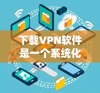 下载VPN软件是一个系统化的过程,以下是一个步骤指南,帮助你系统地完成下载和安装 下载VPN软件是一个系统化的过程,以下是一个步骤指南,帮助你系统地完成下载和安装