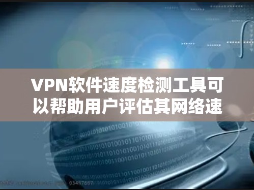 VPN软件速度检测工具可以帮助用户评估其网络速度、延迟和连接稳定性，从而更好地选择适合自己的VPN软件。以下是一些常见的VPN软件速度检测工具，供你参考