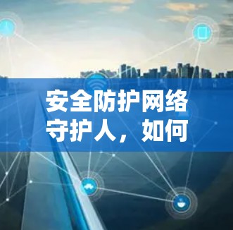 安全防护网络守护人,如何用VPN保护你的网络 安全防护网络守护人,如何用VPN保护你的网络