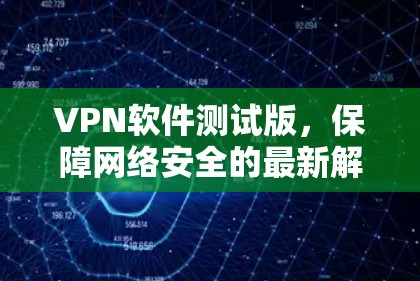 VPN软件测试版,保障网络安全的最新解决方案 VPN软件测试版,保障网络安全的最新解决方案