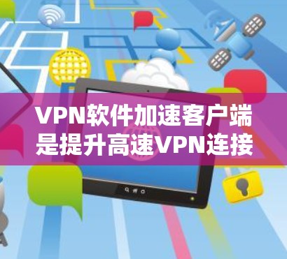 VPN软件加速客户端是提升高速VPN连接速度的重要工具,以下是根据您的需求和考虑步骤整理出的建议和步骤指南 VPN软件加速客户端是提升高速VPN连接速度的重要工具,以下是根据您的需求和考虑步骤整理出的建议和步骤指南