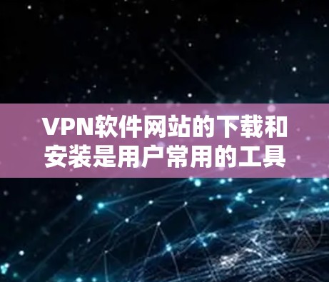 VPN软件网站的下载和安装是用户常用的工具之一，用于保护自己免受网络攻击。以下是下载和安装VPN软件的步骤