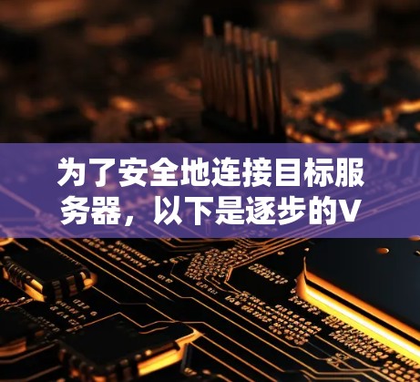 为了安全地连接目标服务器,以下是逐步的VPN安装指南 为了安全地连接目标服务器,以下是逐步的VPN安装指南