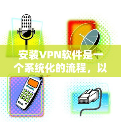 安装VPN软件是一个系统化的流程,以下是详细步骤 安装VPN软件是一个系统化的流程,以下是详细步骤