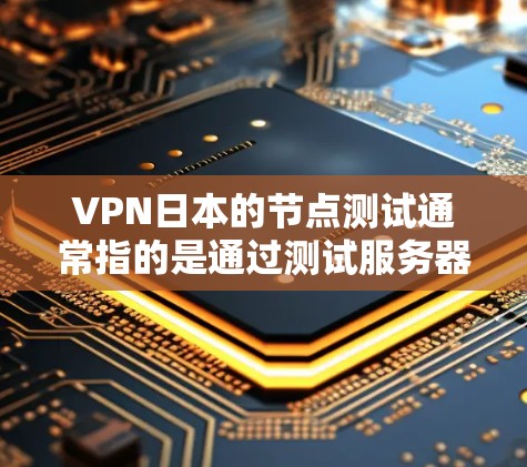 VPN日本的节点测试通常指的是通过测试服务器和设备的性能，以确保其能够正确连接并处理网络请求。这些测试可能涉及流量测试、连接稳定性测试以及安全性的测试，以评估节点的可靠性和安全性