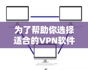 为了帮助你选择适合的VPN软件,以下是详细的步骤指南 为了帮助你选择适合的VPN软件,以下是详细的步骤指南