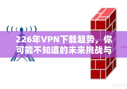 226年VPN下载趋势，你可能不知道的未来挑战与机遇