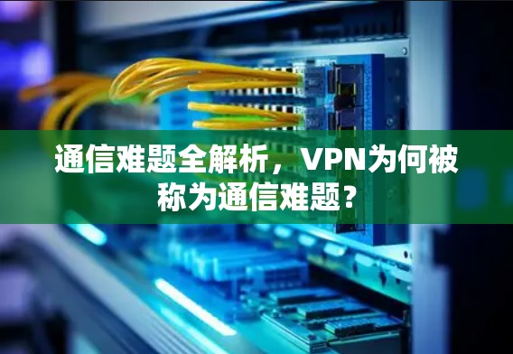 通信难题全解析,VPN为何被称为通信难题? 通信难题全解析,VPN为何被称为通信难题?