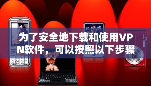 为了安全地下载和使用VPN软件,可以按照以下步骤进行操作 为了安全地下载和使用VPN软件,可以按照以下步骤进行操作
