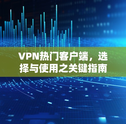 VPN热门客户端,选择与使用之关键指南 VPN热门客户端,选择与使用之关键指南