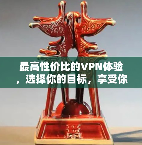 最高性价比的VPN体验,选择你的目标,享受你的乐趣 最高性价比的VPN体验,选择你的目标,享受你的乐趣