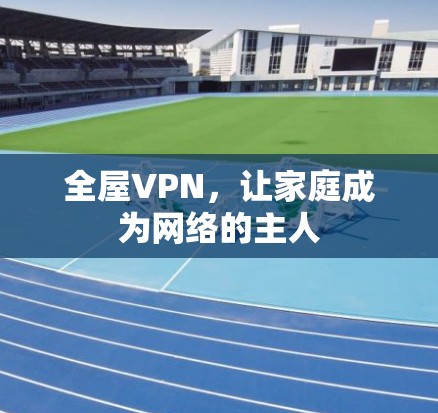 全屋VPN,让家庭成为网络的主人 全屋VPN,让家庭成为网络的主人