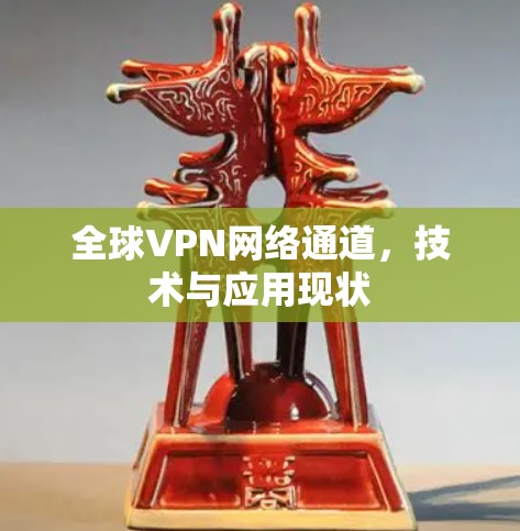 全球VPN网络通道,技术与应用现状 全球VPN网络通道,技术与应用现状