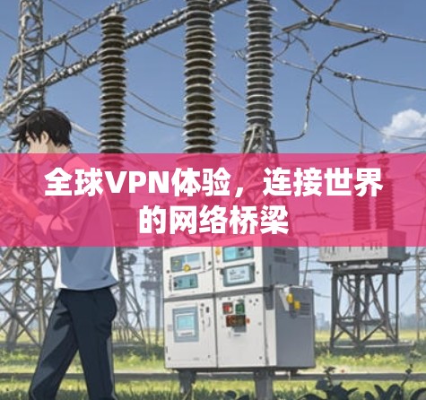 全球VPN体验,连接世界的网络桥梁 全球VPN体验,连接世界的网络桥梁