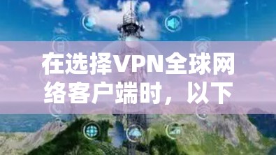 在选择VPN全球网络客户端时,以下是一些建议和步骤,帮助你做出明智的选择 在选择VPN全球网络客户端时,以下是一些建议和步骤,帮助你做出明智的选择