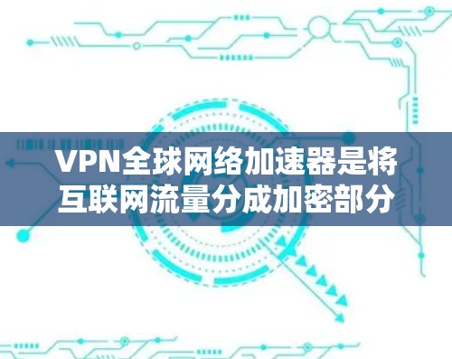 VPN全球网络加速器是将互联网流量分成加密部分和非加密部分,后者用于正常访问,从而提供安全连接。以下是详细的步骤和建议 VPN全球网络加速器是将互联网流量分成加密部分和非加密部分,后者用于正常访问,从而提供安全连接。以下是详细的步骤和建议