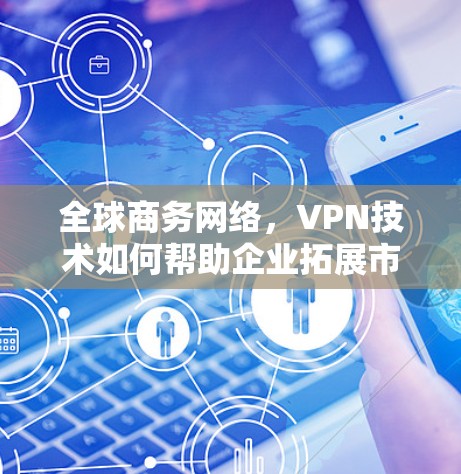 全球商务网络，VPN技术如何帮助企业拓展市场