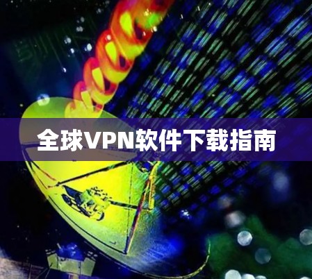 全球VPN软件下载指南 全球VPN软件下载指南