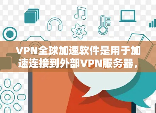 VPN全球加速软件是用于加速连接到外部VPN服务器,以提高VPN连接的性能和稳定性。以下是详细的步骤和信息,帮助您选择适合自己的VPN全球加速软件 VPN全球加速软件是用于加速连接到外部VPN服务器,以提高VPN连接的性能和稳定性。以下是详细的步骤和信息,帮助您选择适合自己的VPN全球加速软件