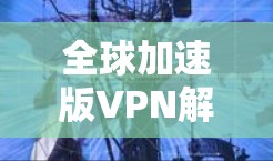 全球加速版VPN解决方案,226年最新客户端升级 全球加速版VPN解决方案,226年最新客户端升级