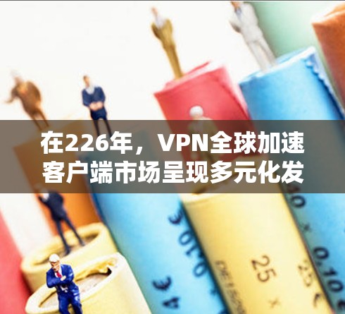 在226年，VPN全球加速客户端市场呈现多元化发展，用户需求多样化。以下是一些在226年表现突出的推荐平台，帮助您选择适合的VPN加速客户端