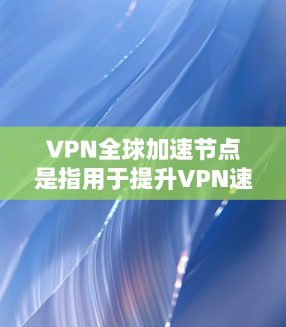 VPN全球加速节点是指用于提升VPN速度的服务器。这些加速节点通过虚拟网络连接到目标服务器，从而帮助用户获得更快的连接速度。以下是关于VPN全球加速节点的详细信息
