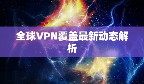 全球VPN覆盖最新动态解析 全球VPN覆盖最新动态解析