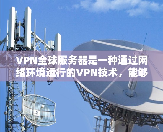 VPN全球服务器是一种通过网络环境运行的VPN技术,能够在世界各地的服务器上进行视频会议、文件传输或在线游戏等。以下是关于VPN全球服务器的详细介绍 VPN全球服务器是一种通过网络环境运行的VPN技术,能够在世界各地的服务器上进行视频会议、文件传输或在线游戏等。以下是关于VPN全球服务器的详细介绍