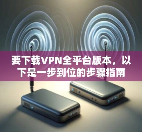 要下载VPN全平台版本，以下是一步到位的步骤指南