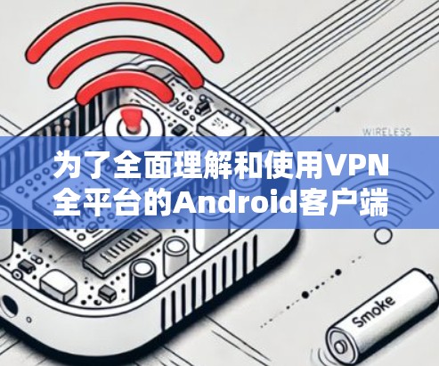 为了全面理解和使用VPN全平台的Android客户端，您可以按照以下步骤进行