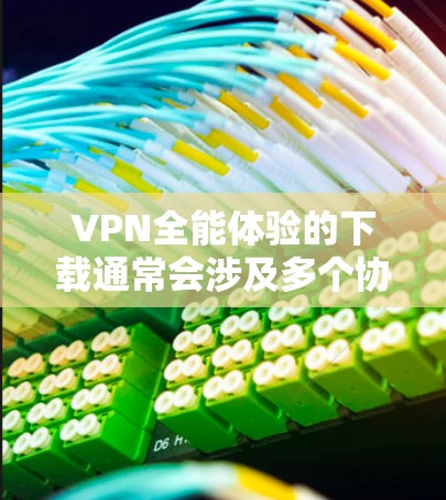 VPN全能体验的下载通常会涉及多个协议和服务，以满足不同的使用需求。以下是几个常见的VPN协议及其下载链接