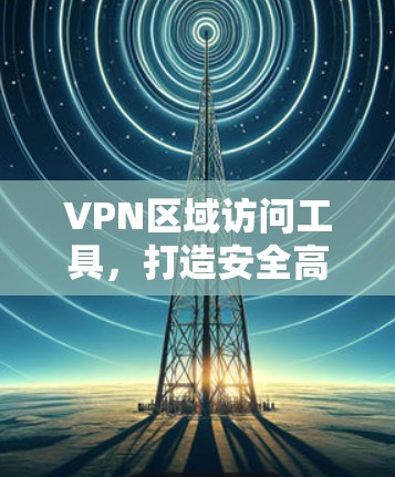 VPN区域访问工具,打造安全高效访问的高效入口 VPN区域访问工具,打造安全高效访问的高效入口