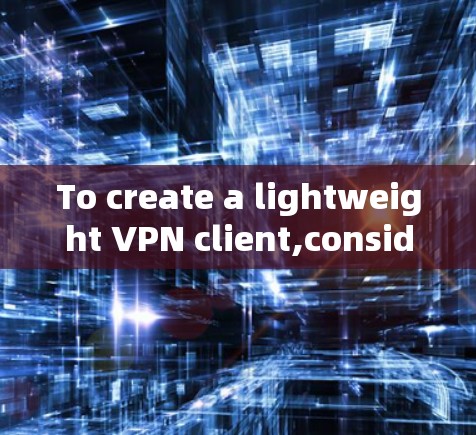 To create a lightweight VPN client,consider the following organized approach: