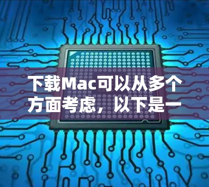 下载Mac可以从多个方面考虑，以下是一步到位的步骤指南