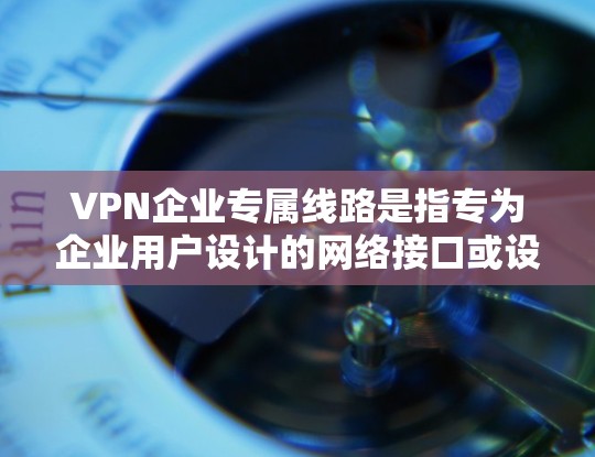 VPN企业专属线路是指专为企业用户设计的网络接口或设备,用于连接到企业内部或外部的VPN服务器。这些线路通常具备以下特点 VPN企业专属线路是指专为企业用户设计的网络接口或设备,用于连接到企业内部或外部的VPN服务器。这些线路通常具备以下特点