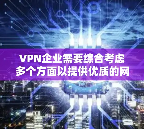 VPN企业需要综合考虑多个方面以提供优质的网络服务。以下是该领域的关键点总结