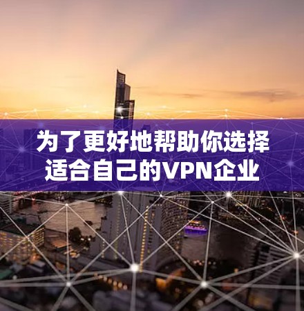 为了更好地帮助你选择适合自己的VPN企业网络客户端官网，以下是详细的步骤和信息