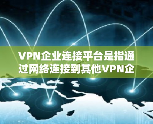 VPN企业连接平台是指通过网络连接到其他VPN企业或平台的企业类型。这些平台通常提供VPN服务，如视频通话、文件传输、在线游戏等，让用户可以更安全地进行网络连接