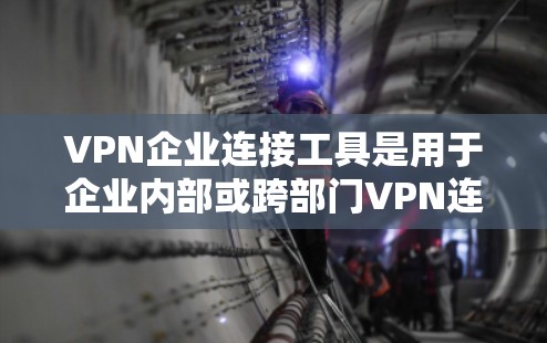 VPN企业连接工具是用于企业内部或跨部门VPN连接的高级管理工具，涉及多种软件、网站和API。以下是对这些工具的详细分析