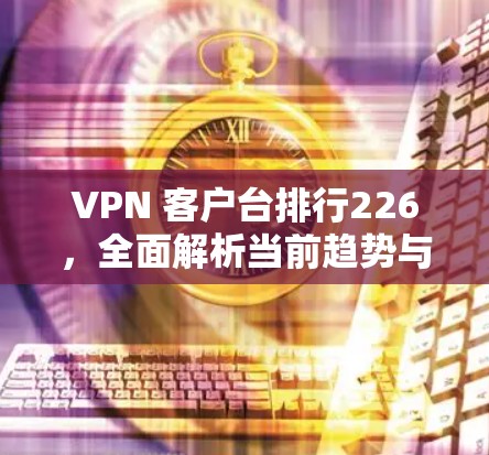 VPN 客户台排行226,全面解析当前趋势与推荐 VPN 客户台排行226,全面解析当前趋势与推荐