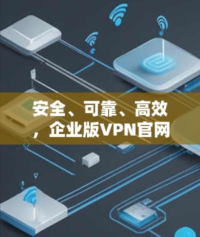 安全、可靠、高效,企业版VPN官网指南 安全、可靠、高效,企业版VPN官网指南
