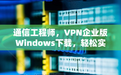 通信工程师，VPN企业版Windows下载，轻松实现远程办公新未来